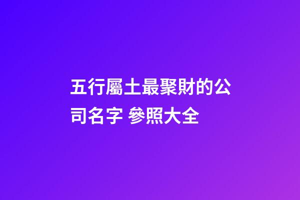 五行屬土最聚財的公司名字 參照大全-第1張-公司起名-玄機派